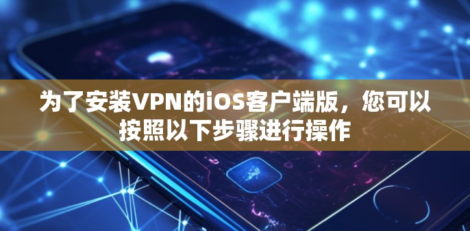 为了安装VPN的iOS客户端版,您可以按照以下步骤进行操作 为了安装VPN的iOS客户端版,您可以按照以下步骤进行操作