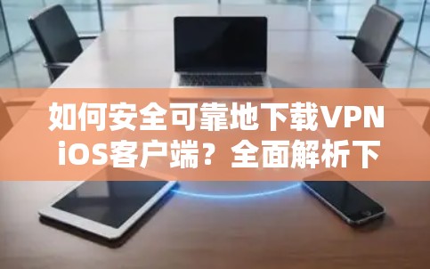 如何安全可靠地下载VPN iOS客户端?全面解析下载步骤及安全注意事项 如何安全可靠地下载VPN iOS客户端?全面解析下载步骤及安全注意事项