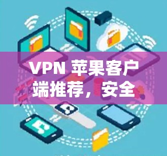 VPN 苹果客户端推荐,安全、高效、轻松 VPN 苹果客户端推荐,安全、高效、轻松