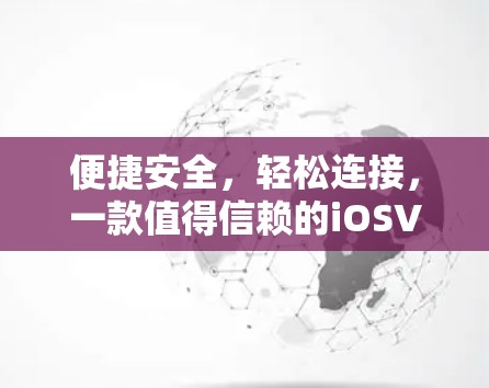 便捷安全，轻松连接，一款值得信赖的iOSVPN应用推荐