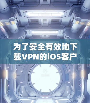 为了安全有效地下载VPN的iOS客户端，以下是一步步的建议