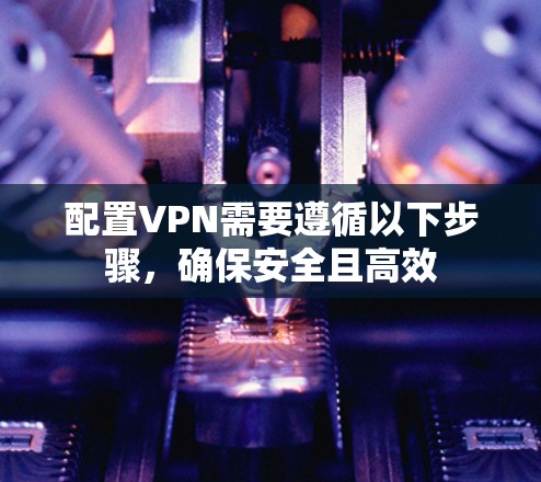 配置VPN需要遵循以下步骤，确保安全且高效