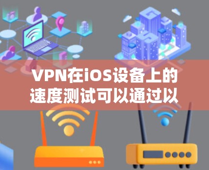 VPN在iOS设备上的速度测试可以通过以下步骤进行