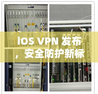 iOS VPN 发布,安全防护新标准 iOS VPN 发布,安全防护新标准