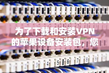 为了下载和安装VPN的苹果设备安装包，您可以按照以下步骤进行