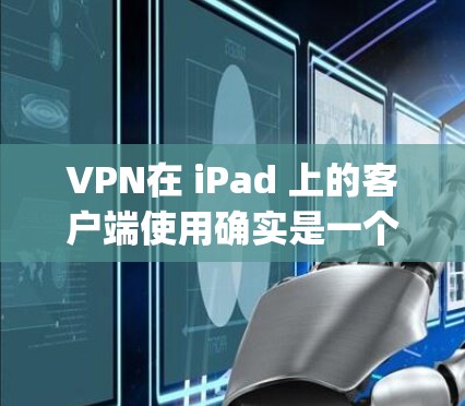 VPN在 iPad 上的客户端使用确实是一个常见的需求，尤其是在 Apple 设备上进行VPN服务时。以下是 VPN 在 iPad 上客户端使用的常见情况和一些关键点