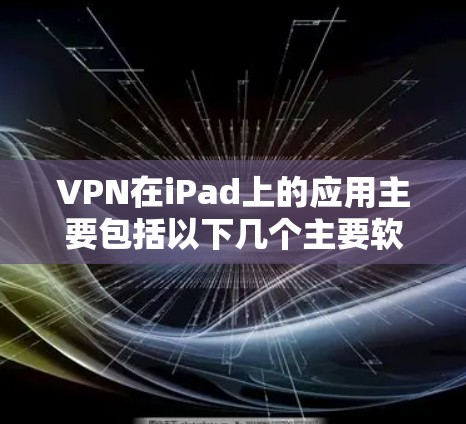 VPN在iPad上的应用主要包括以下几个主要软件，每个软件各有其独特的优势和特色