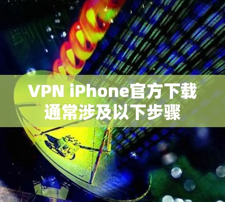 VPN iPhone官方下载通常涉及以下步骤