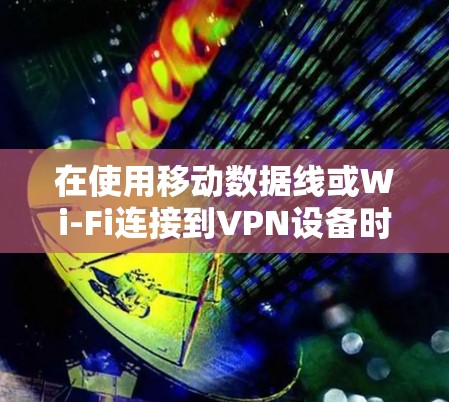 在使用移动数据线或Wi-Fi连接到VPN设备时，以下是详细的步骤指南