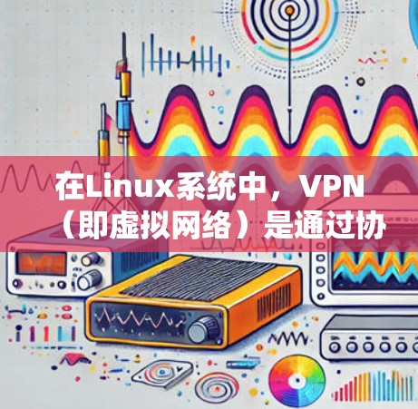 在Linux系统中，VPN（即虚拟网络）是通过协议来实现网络设备之间的通信和共享，用于增强网络的安全性，提供扩展和管理功能。以下是关于VPN在Linux系统中的主要信息和使用方法