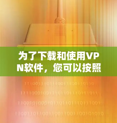 为了下载和使用VPN软件，您可以按照以下步骤进行操作