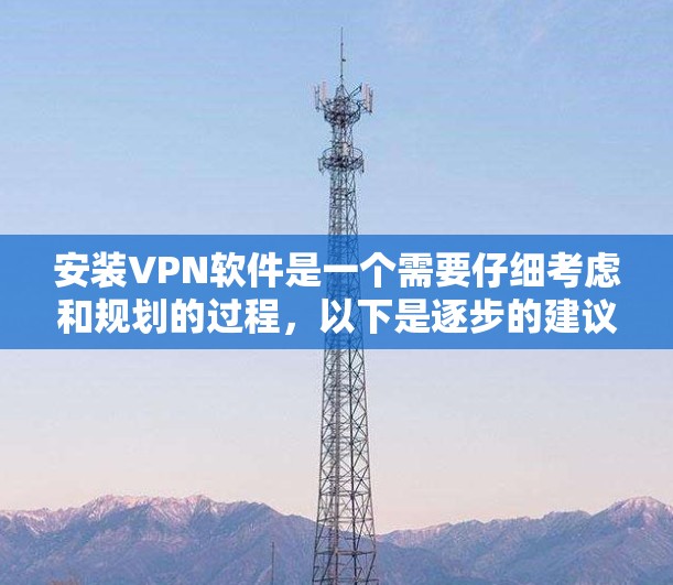 安装VPN软件是一个需要仔细考虑和规划的过程，以下是逐步的建议，帮助您高效地完成安装