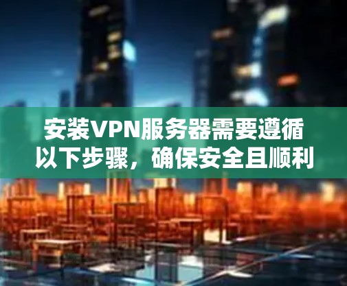 安装VPN服务器需要遵循以下步骤，确保安全且顺利