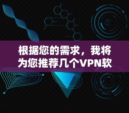 根据您的需求,我将为您推荐几个VPN软件,每个推荐都考虑到不同的使用场景和需求 根据您的需求,我将为您推荐几个VPN软件,每个推荐都考虑到不同的使用场景和需求