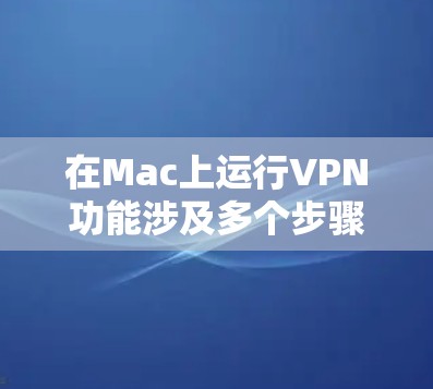 在Mac上运行VPN功能涉及多个步骤和技巧，以下是逐步的分析