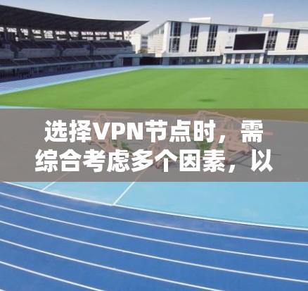 选择VPN节点时，需综合考虑多个因素，以确保最佳的网络体验和安全。以下是一步步的指南