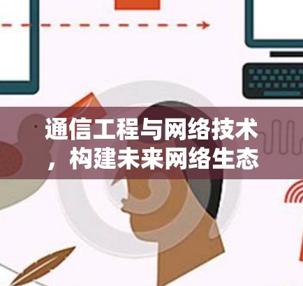 通信工程与网络技术，构建未来网络生态