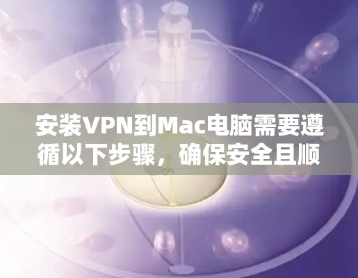 安装VPN到Mac电脑需要遵循以下步骤，确保安全且顺利