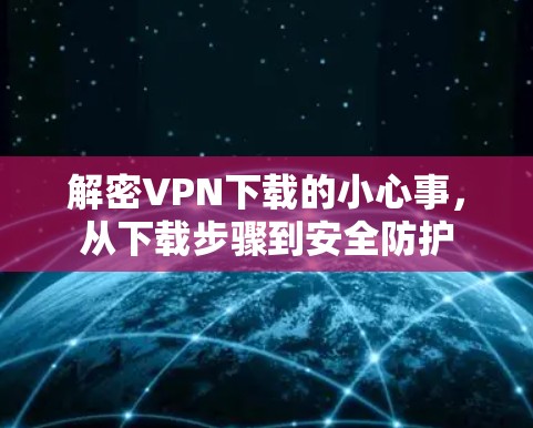 解密VPN下载的小心事,从下载步骤到安全防护 解密VPN下载的小心事,从下载步骤到安全防护