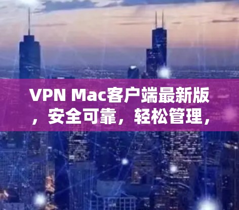 VPN Mac客户端最新版，安全可靠，轻松管理，告别网络诈骗