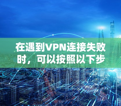 在遇到VPN连接失败时，可以按照以下步骤进行排查和解决