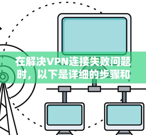 在解决VPN连接失败问题时，以下是详细的步骤和建议