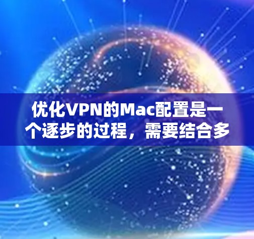 优化VPN的Mac配置是一个逐步的过程，需要结合多个方面来实现最佳效果。以下是一些步骤性的建议，帮助你优化VPN的Mac设置