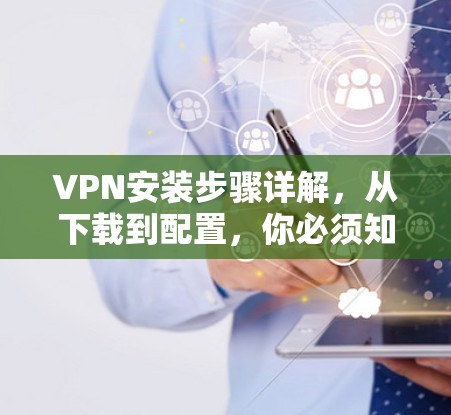 VPN安装步骤详解,从下载到配置,你必须知道的 VPN安装步骤详解,从下载到配置,你必须知道的