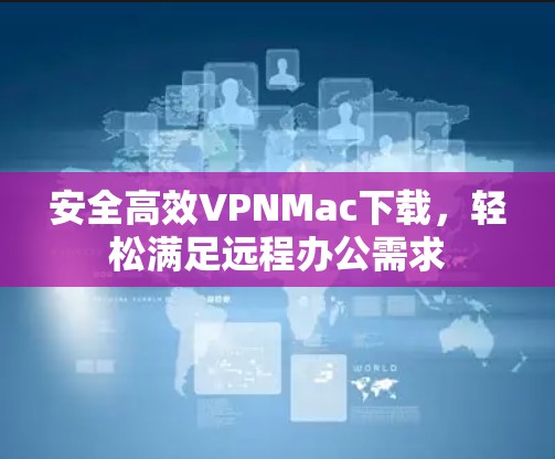 安全高效VPNMac下载，轻松满足远程办公需求