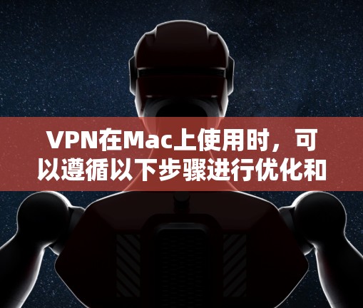 VPN在Mac上使用时，可以遵循以下步骤进行优化和配置。以下是一些步骤指南，帮助你更好地使用VPN服务