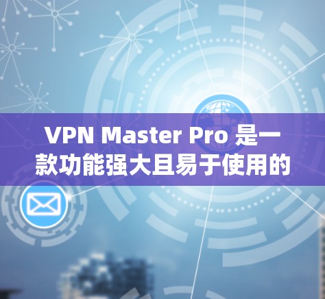 VPN Master Pro 是一款功能强大且易于使用的VPN应用，旨在提供安全、便捷的网络连接。以下是一步步的指南，帮助你系统地学习和使用该应用