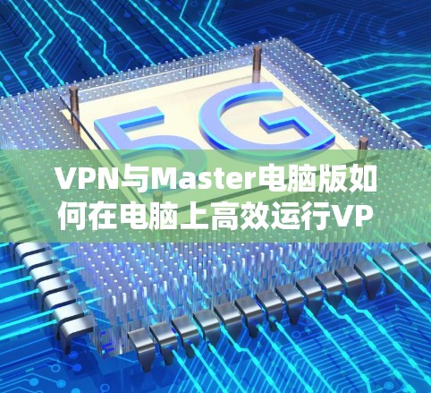 VPN与Master电脑版如何在电脑上高效运行VPN? VPN与Master电脑版如何在电脑上高效运行VPN?