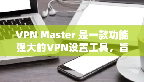 VPN Master 是一款功能强大的VPN设置工具，旨在帮助用户更好地管理网络环境。以下是对VPN Master 使用情况的详细分析