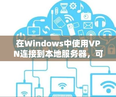 在Windows中使用VPN连接到本地服务器,可以通过以下步骤实现 在Windows中使用VPN连接到本地服务器,可以通过以下步骤实现