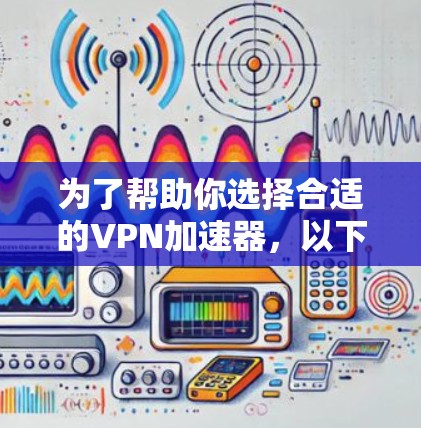 为了帮助你选择合适的VPN加速器，以下是一步步的指南