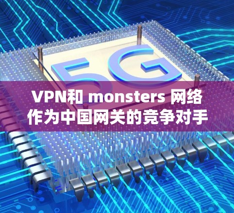 VPN和 monsters 网络作为中国网关的竞争对手，合作的可能性很高，但需要谨慎处理，以确保安全和合规。以下是关于如何与 monsters 网络合作进行海外访问的详细指南