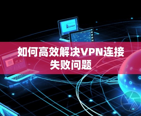 如何高效解决VPN连接失败问题