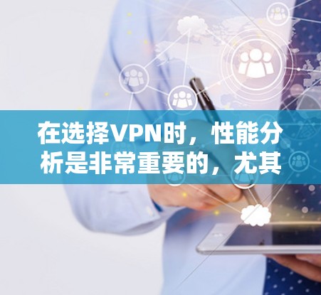 在选择VPN时，性能分析是非常重要的，尤其是对于需要处理大量文件、数据或长时间使用的朋友。以下是对VPN性能的分析和建议
