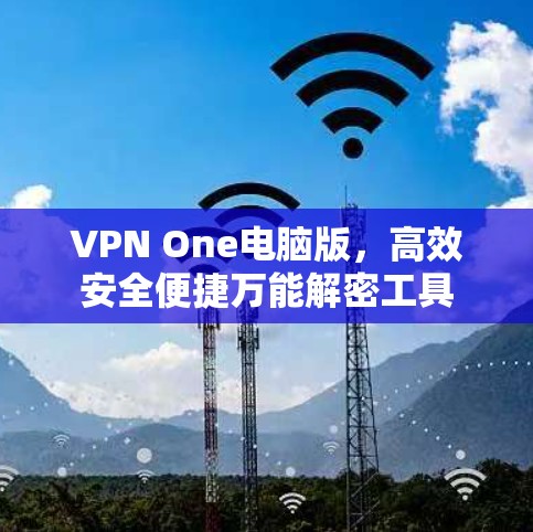 VPN One电脑版,高效安全便捷万能解密工具 VPN One电脑版,高效安全便捷万能解密工具