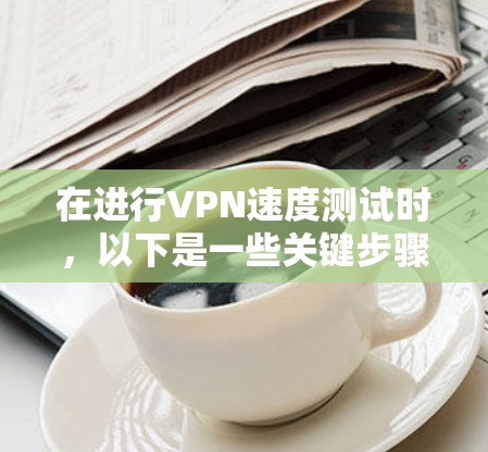 在进行VPN速度测试时，以下是一些关键步骤和注意事项