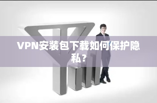 VPN安装包下载如何保护隐私? VPN安装包下载如何保护隐私?