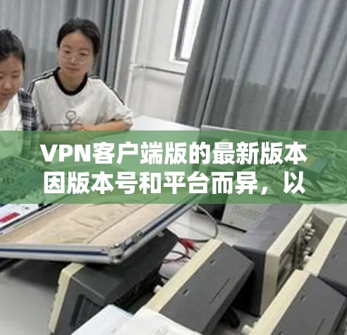 VPN客户端版的最新版本因版本号和平台而异，以下是一些常见的VPN客户端版本及其适用场景