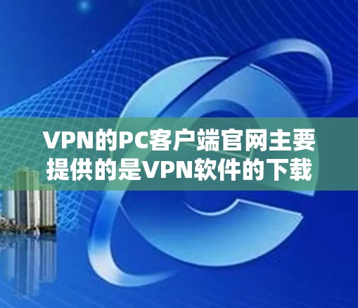 VPN的PC客户端官网主要提供的是VPN软件的下载，这些软件通常被称为PC版VPN客户端或PC版VPN软件。以下是几种主流的VPN软件，它们通常提供PC版客户端