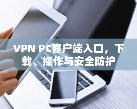 VPN PC客户端入口,下载、操作与安全防护 VPN PC客户端入口,下载、操作与安全防护