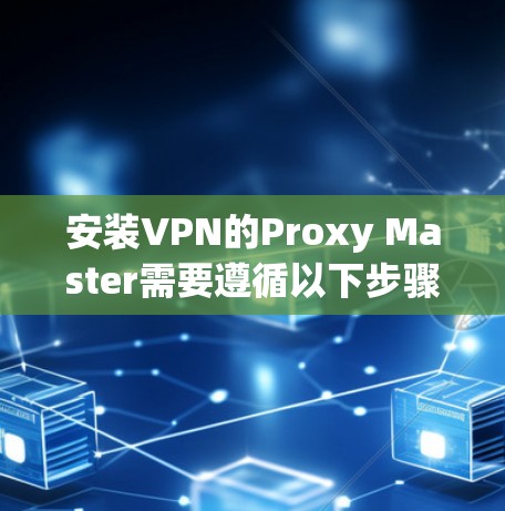 安装VPN的Proxy Master需要遵循以下步骤,以确保安全和正确配置 安装VPN的Proxy Master需要遵循以下步骤,以确保安全和正确配置
