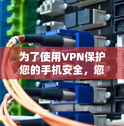 为了使用VPN保护您的手机安全，您可以按照以下步骤操作