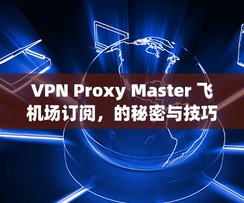 VPN Proxy Master 飞机场订阅,的秘密与技巧 VPN Proxy Master 飞机场订阅,的秘密与技巧