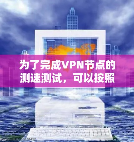 为了完成VPN节点的测速测试，可以按照以下步骤进行操作