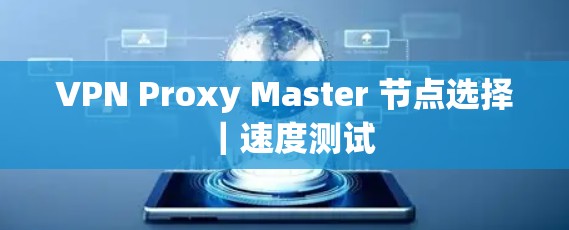 VPN Proxy Master 节点选择｜速度测试