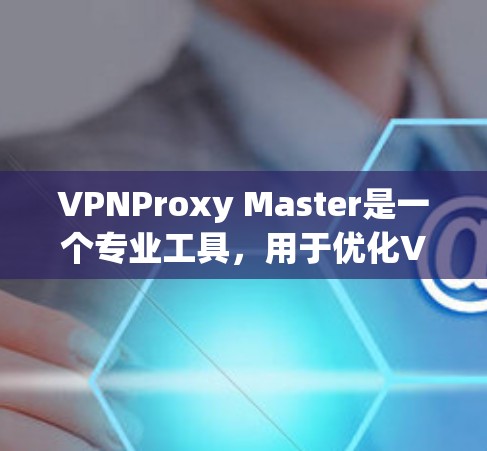 VPNProxy Master是一个专业工具，用于优化VPN连接，提升性能和安全性。以下是详细的连接优化教程步骤